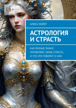 Астрология и страсть. Как разные знаки проявляют свою страсть, и что это говорит о них, Алиса Майер