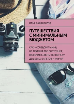 Путешествия с минимальным бюджетом. Как исследовать мир  не тратя целое состояние  включая советы по поиску дешевых билетов и жилья Илья Вардакаров