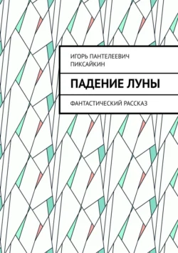 Падение Луны. Фантастический рассказ, Игорь Пиксайкин