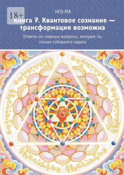 Книга 7. Квантовое сознание – трансформация возможна. Ответы на главные вопросы, которые ты только собирался задать, НГО-МА