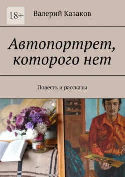 Автопортрет, которого нет. Повесть и рассказы, Валерий Казаков