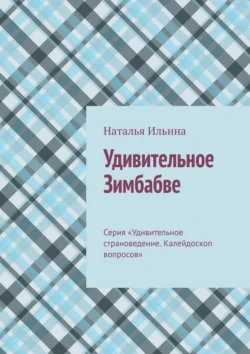 Удивительное Зимбабве. Серия «Удивительное страноведение. Калейдоскоп вопросов» Наталья Ильина