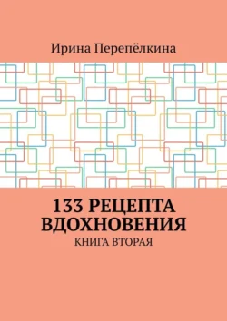 133 рецепта вдохновения. Книга вторая, Ирина Перепёлкина