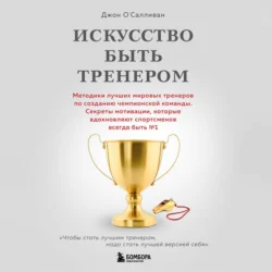 Искусство быть тренером. Методики лучших мировых тренеров по созданию чемпионской команды. Секреты мотивации, которые вдохновляют спортсменов всегда быть № 1, Джон О′Салливан