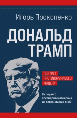 Дональд Трамп: портрет противоречивого лидера. От первого президентского срока до сегодняшних дней, Игорь Прокопенко