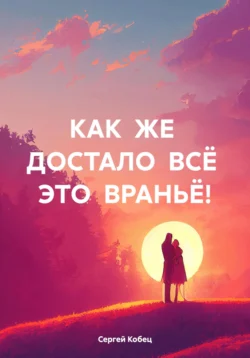 КАК ЖЕ ДОСТАЛО ВСЁ ЭТО ВРАНЬЁ!, Сергей Кобец