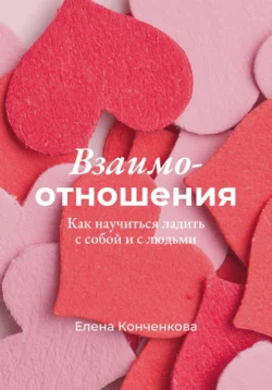 Взаимо-отношения. Как научиться ладить с собой и с людьми, Елена Конченкова