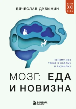 Мозг: еда и новизна. Почему нас тянет к новому и вкусному Вячеслав Дубынин