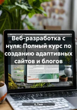 Веб-разработка с нуля: Полный курс по созданию адаптивных сайтов и блогов, Атохон Ганиев