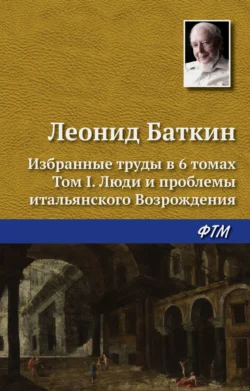 Избранные труды в 6 томах. Том 1. Люди и проблемы итальянского Возрождения Леонид Баткин