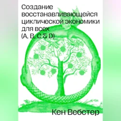 Создание восстанавливающейся циклической экономики для всех (А, B, C, D), Кен Вебстер