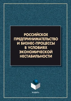 Российское предпринимательство и бизнес-процессы в условиях экономической нестабильности Коллектив авторов