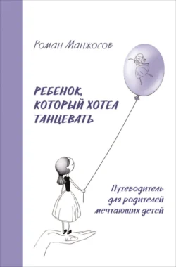 Ребенок, который хотел танцевать. Путеводитель для родителей мечтающих детей, Роман Манжосов