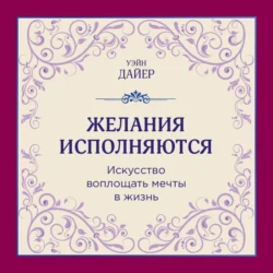 Желания исполняются. Искусство воплощать мечты в жизнь, Уэйн Дайер