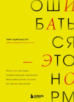 Ошибаться – это норм! Простая система, позволяющая извлекать максимальную пользу из своих факапов, Эми Эдмондсон