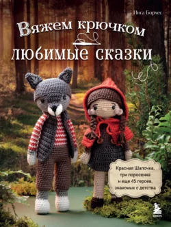 Вяжем крючком ЛЮБИМЫЕ СКАЗКИ. Красная Шапочка  три поросенка и еще 45 героев  знакомых с детства Инга Борхес