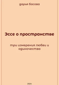 Эссе о пространстве: три измерения любви и одиночества, Дарья Басова