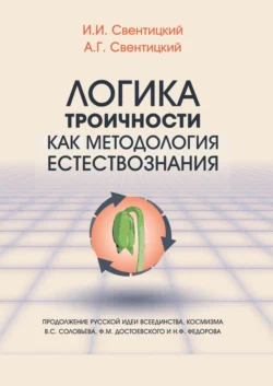 Логика троичности как методология естествознания. Продолжение русской идеи всеединства, космизма В. С. Соловьева, Ф. М. Достоевского и Н. Ф. Федорова, Иван Свентицкий