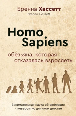 Homo Sapiens. Обезьяна, которая отказалась взрослеть. Занимательная наука об эволюции и невероятно длинном детстве, Бренна Хассетт