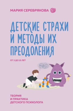 Детские страхи и методы их преодоления. От 3 до 15 лет. Теория и практика детского психолога, Мария Серебрякова