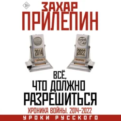 Всё, что должно разрешиться. Хроника почти бесконечной войны: 2014-2022, Захар Прилепин