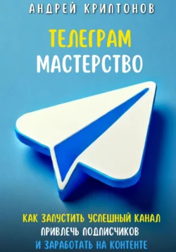 Телеграм Мастерство. Как запустить успешный канал Telegram, привлечь подписчиков и заработать на контенте, Андрей Миллиардов