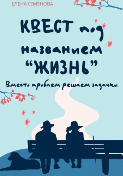 Квест под названием «жизнь». Вместо проблем решаем задачки, Елена Семёнова