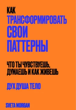 Как трансформировать свои паттерны. Дух. Душа. Тело., Sveta Morgan