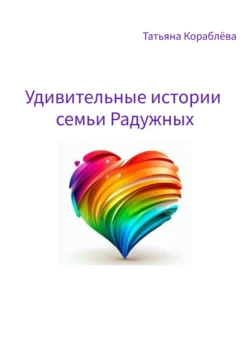 Удивительные истории семьи Радужных Татьяна Кораблёва