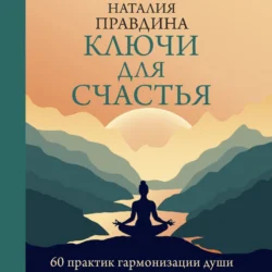 Ключи для счастья. 60 практик гармонизации души, Наталия Правдина