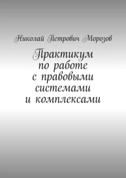 Практикум по работе с правовыми системами и комплексами. Для студентов гуманитарных вузов, Николай Морозов