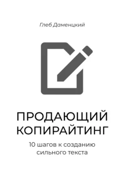 Продающий копирайтинг. 10 шагов к созданию сильного текста. Краткий курс к пониманию смыслов продаж через текст Глеб Даменцкий