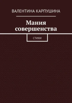 Мания совершенства. Стихи, Валентина Карпушина