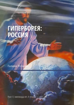 Гиперборея: Россия. Руси – 1,5 миллиарда лет. А почему нет!?, Галина Роткова