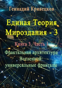 Единая теория мироздания – 3. Книга 3. Часть 1. Фрактальная архитектура Вселенной: универсальные фракталы Геннадий Кривецков