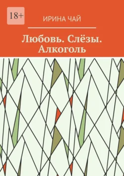 Любовь. Слёзы. Алкоголь, Ирина Чай