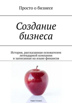 Создание бизнеса. История, рассказанная основателем легендарной компании и записанная на языке финансов, Павел Головин