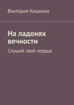 На ладонях вечности. Слушай своё сердце, Виктория Кошкина