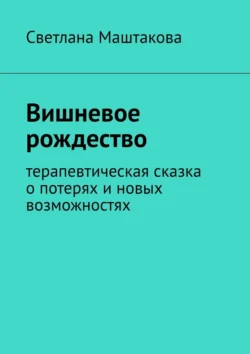 Вишневое рождество. Терапевтическая сказка о потерях и новых возможностях, Светлана Маштакова