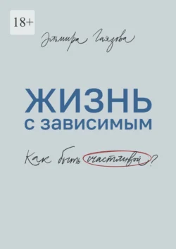 Жизнь с зависимым. Как быть счастливой?, Эльмира Гаязова