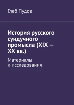 История русского сундучного промысла (XIX – XX вв.). Материалы и исследования Глеб Пудов