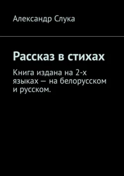 Рассказ в стихах. Книга издана на 2-х языках – на белорусском и русском., Александр Слука