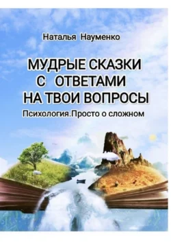 Мудрые сказки с ответами на твои вопросы. Психология. Просто о сложном Наталья Науменко