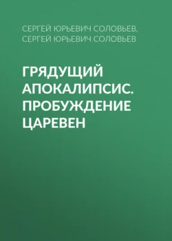 ГРЯДУЩИЙ АПОКАЛИПСИС. ПРОБУЖДЕНИЕ ЦАРЕВЕН, Сергей Соловьев