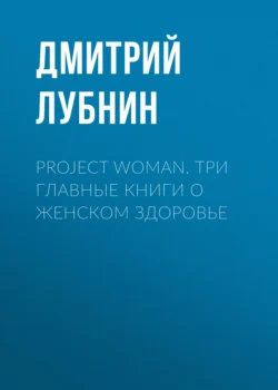 Project woman. Три главные книги о женском здоровье, Дмитрий Лубнин