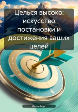 Целься высоко: искусство постановки и достижения ваших целей Дарья Берг