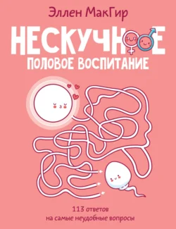 Нескучное половое воспитание. 113 ответов на самые неудобные вопросы Эллен МакГир