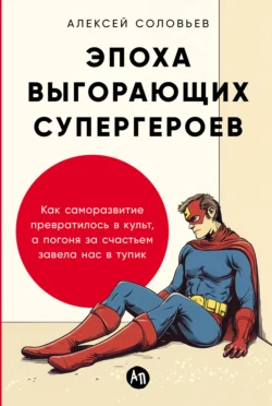 Эпоха выгорающих супергероев: Как саморазвитие превратилось в культ, а погоня за счастьем завела нас в тупик, Алексей Соловьев