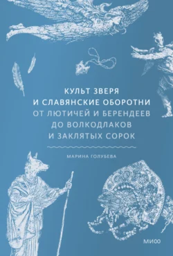 Культ зверя и славянские оборотни. От лютичей и берендеев до волкодлаков и заклятых сорок, Марина Голубева