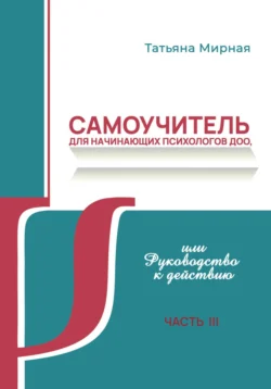 Самоучитель для начинающих психологов ДОО  или Руководство к действию. Часть 3 Татьяна Мирная